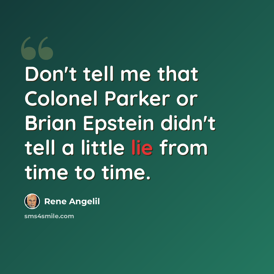 “Don't tell me that Colonel Parker or Brian Epstein didn't tell a little lie from time to time.” quote by Rene Angelil