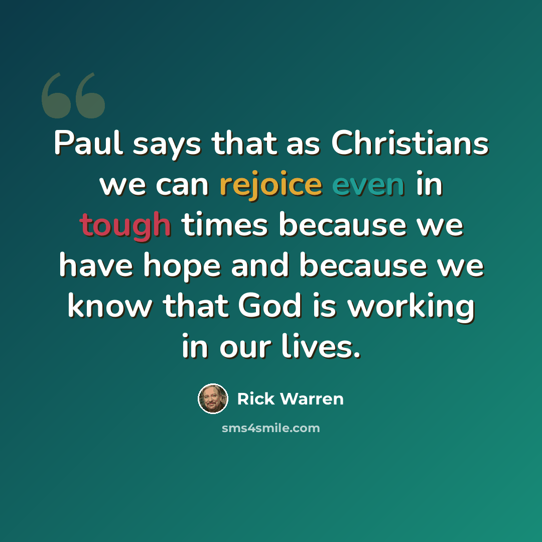 “Paul says that as Christians we can rejoice even in tough times because we have hope and because we know that God is working in our lives.” quote by Rick Warren