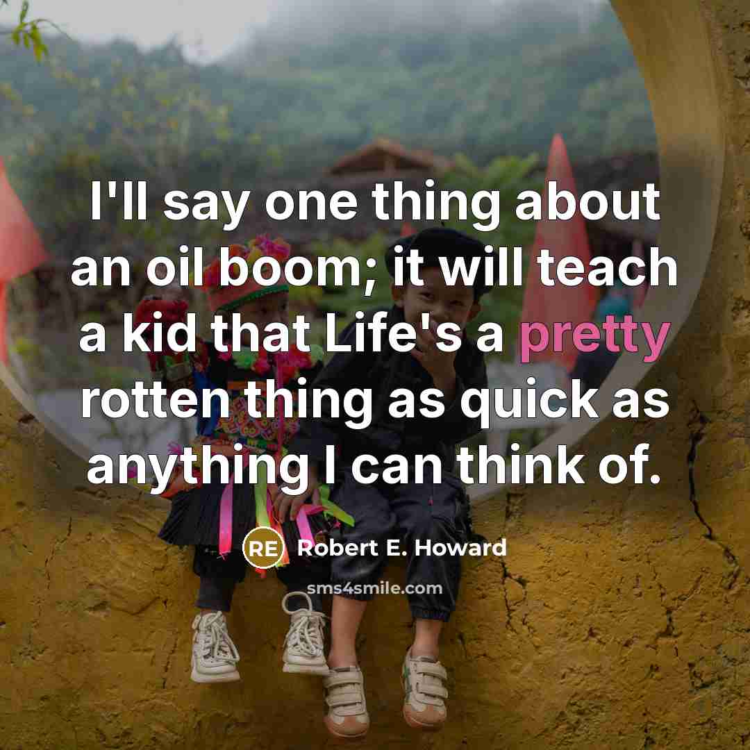 “I'll say one thing about an oil boom; it will teach a kid that Life's a pretty rotten thing as quick as anything I can think of.” quote by Robert E. Howard