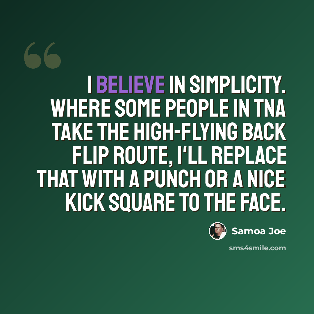 “I believe in simplicity. Where some people in TNA take the high-flying back flip route, I'll replace that with a punch or a nice kick square to the face.” quote by Samoa Joe