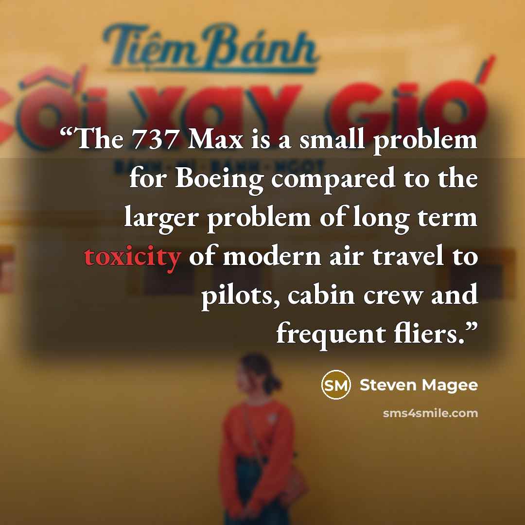 “The 737 Max is a small problem for Boeing compared to the larger problem of long term toxicity of modern air travel to pilots, cabin crew and frequent fliers.” quote by Steven Magee