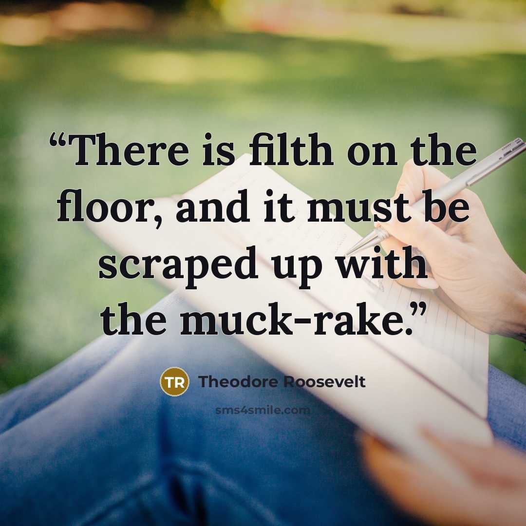 “There is filth on the floor, and it must be scraped up with the muck-rake.” quote by Theodore Roosevelt