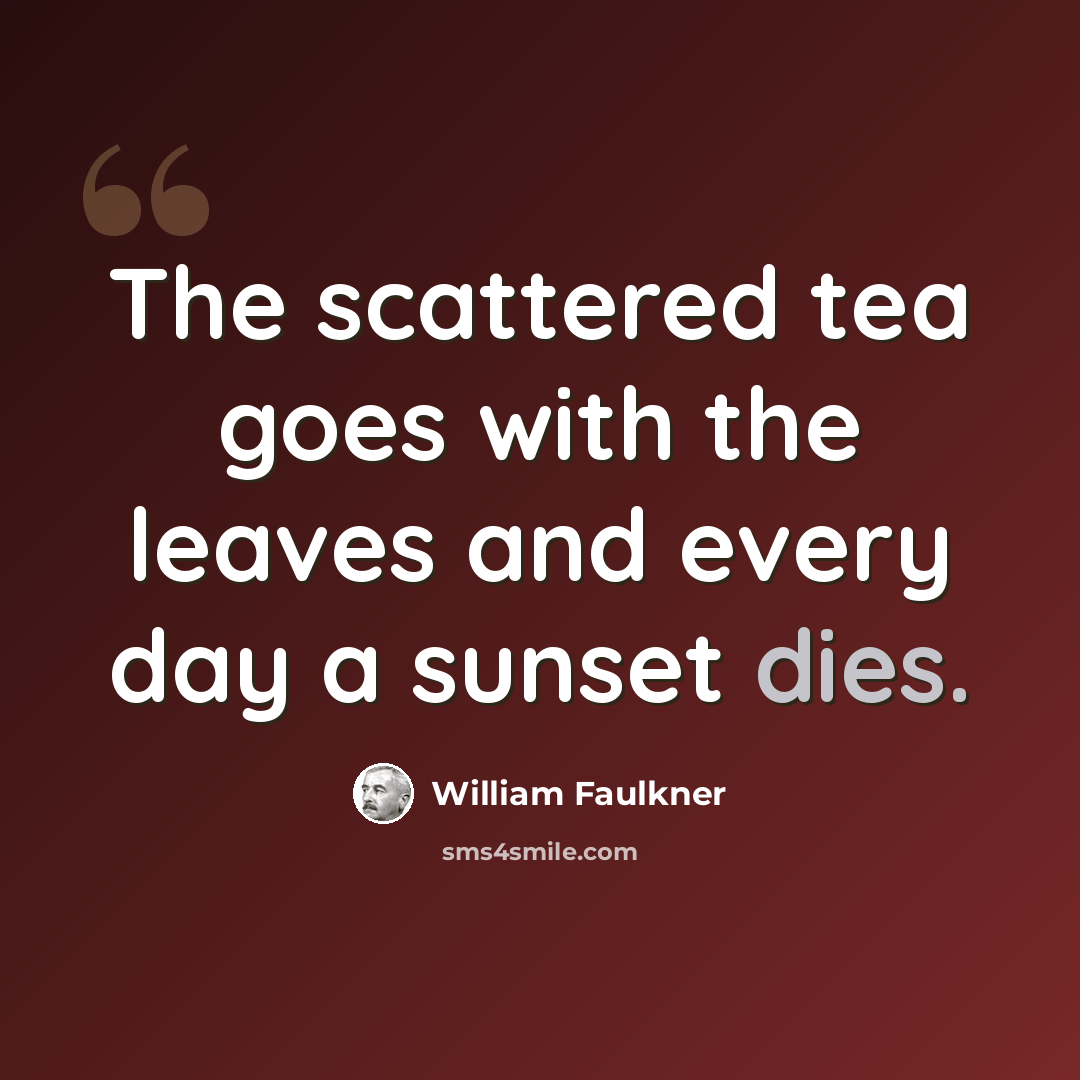 “The scattered tea goes with the leaves and every day a sunset dies.” quote by William Faulkner