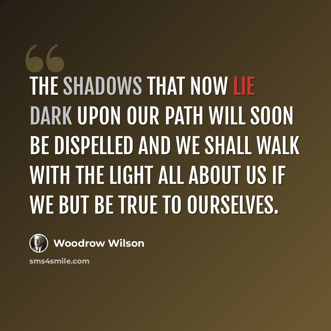 “The shadows that now lie dark upon our path will soon be dispelled and we shall walk with the light all about us if we but be true to ourselves.” quote by Woodrow Wilson