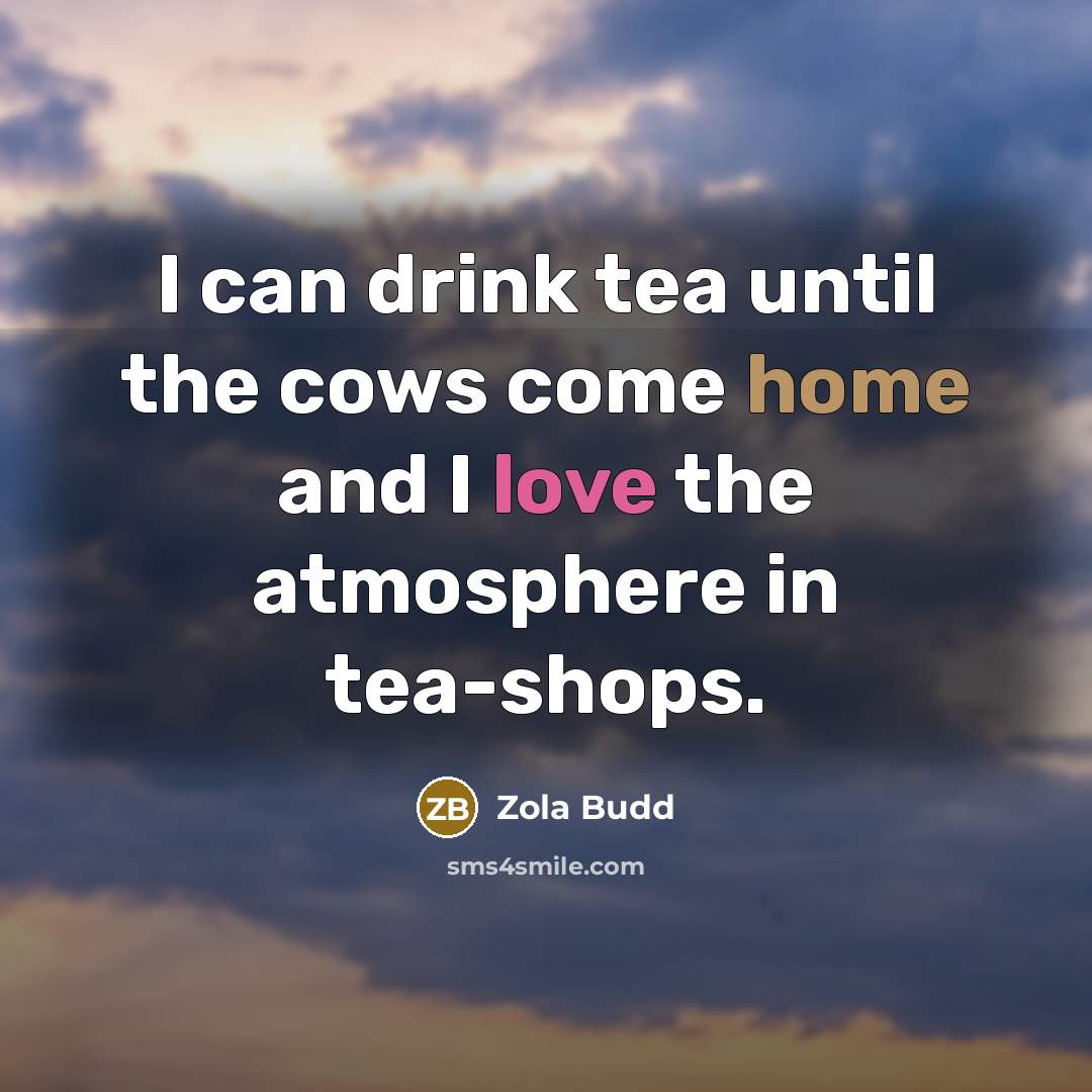 “I can drink tea until the cows come home and I love the atmosphere in tea-shops.” quote by Zola Budd
