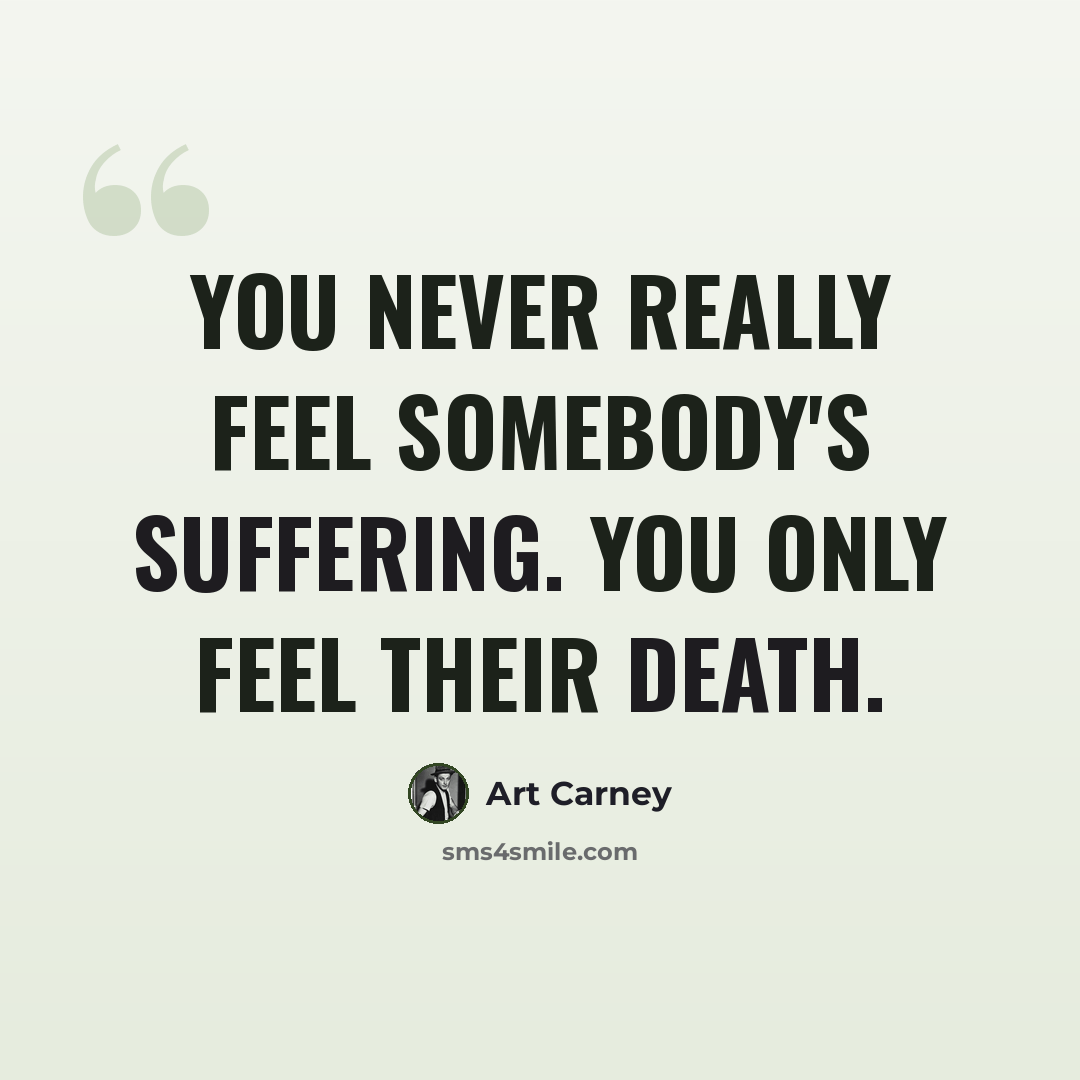 “You never really feel somebody's suffering. You only feel their death.” quote by Art Carney