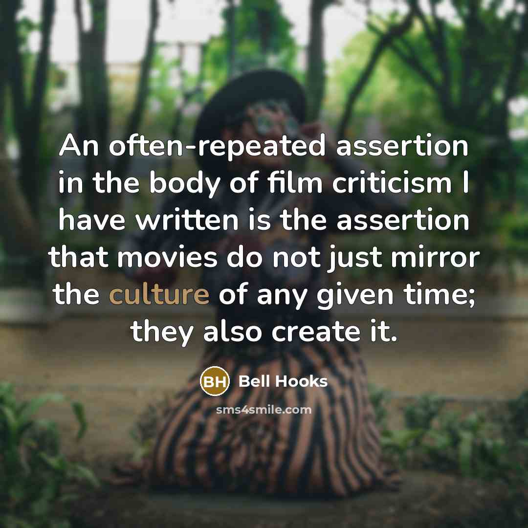“An often-repeated assertion in the body of film criticism I have written is the assertion that movies do not just mirror the culture of any given time; they also create it.” quote by bell hooks