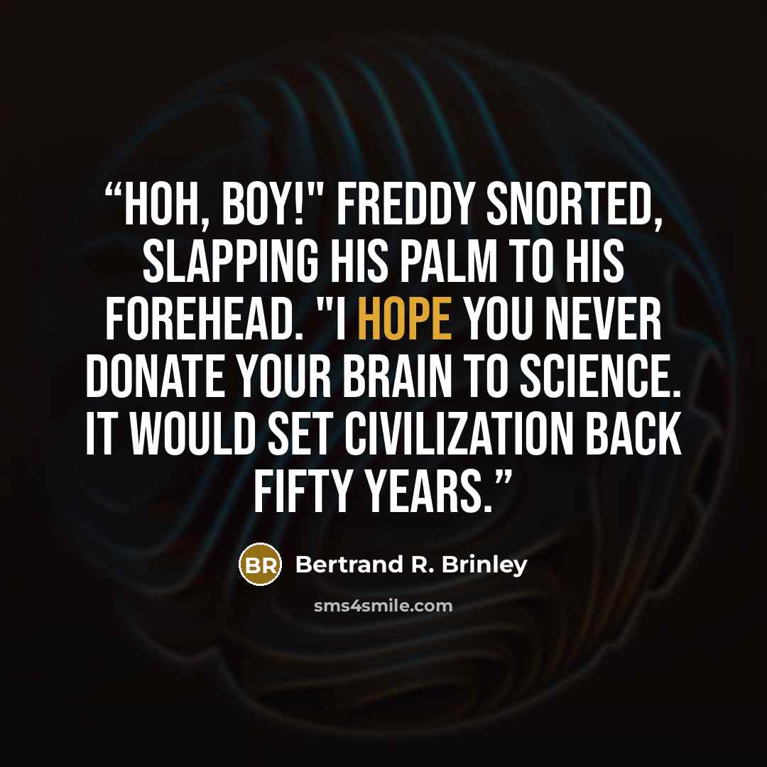 “Hoh, Boy!" Freddy snorted, slapping his palm to his forehead. "I hope you never donate your brain to science. It would set civilization back fifty years.” quote by Bertrand R. Brinley