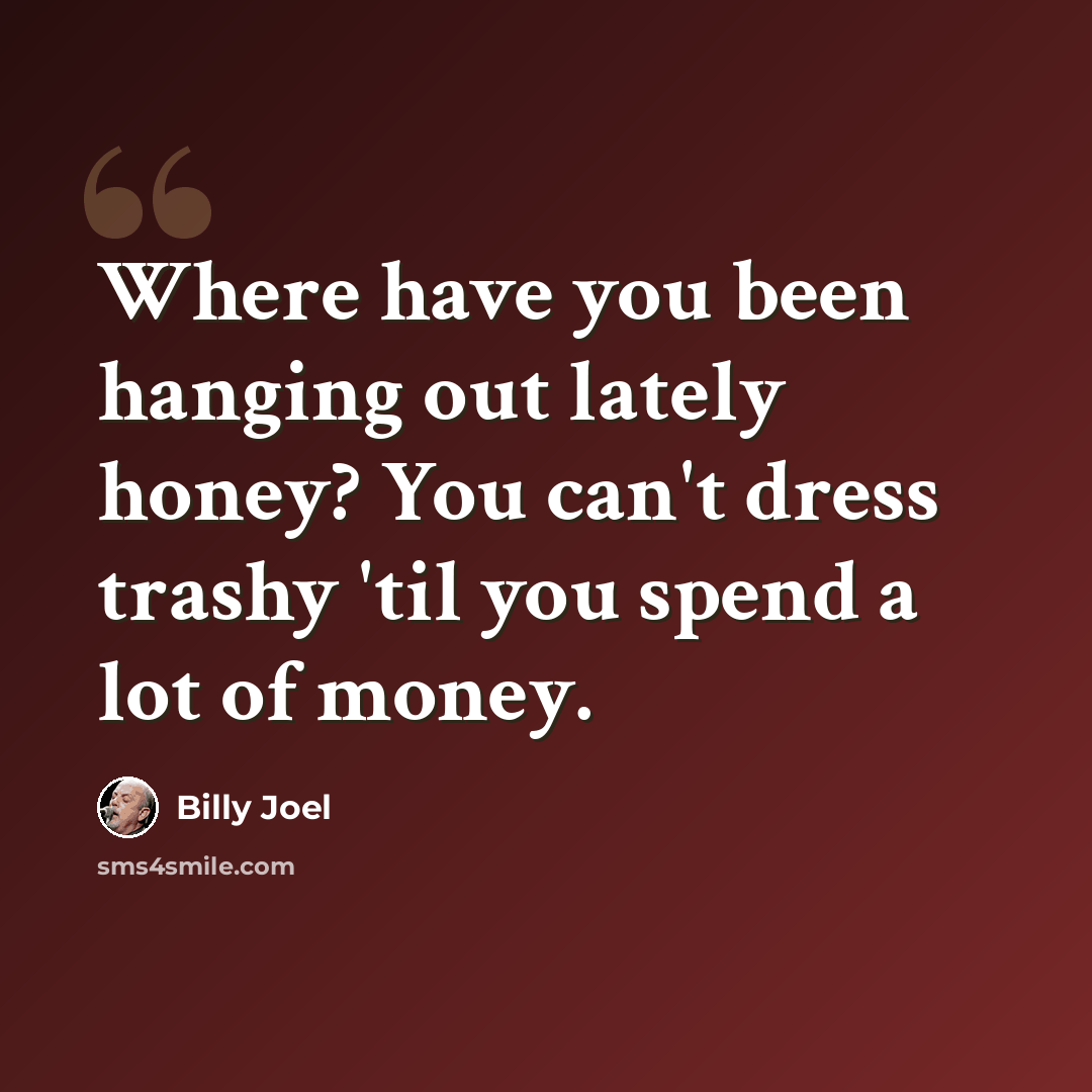 “Where have you been hanging out lately honey? You can't dress trashy 'til you spend a lot of money.” quote by Billy Joel