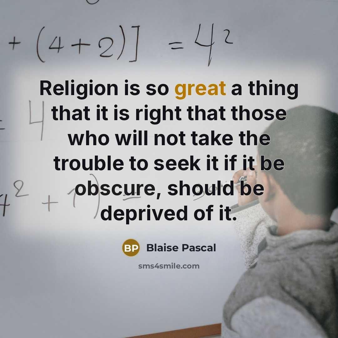 “Religion is so great a thing that it is right that those who will not take the trouble to seek it if it be obscure, should be deprived of it.” quote by Blaise Pascal