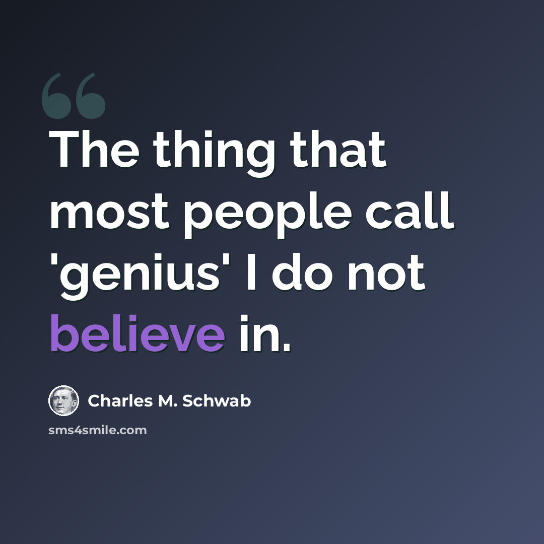 “The thing that most people call 'genius' I do not believe in.” quote by Charles M. Schwab
