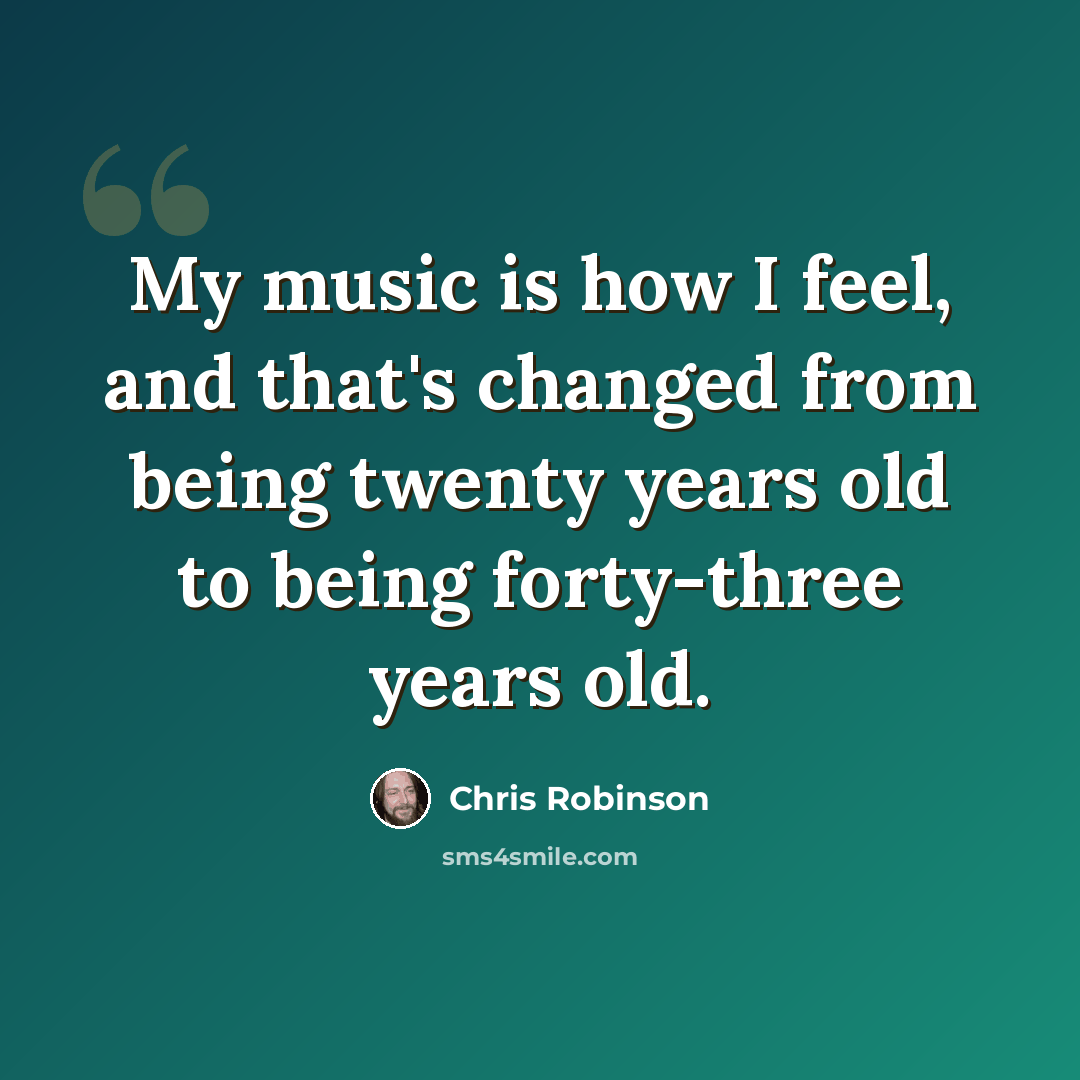 “My music is how I feel, and that's changed from being twenty years old to being forty-three years old.” quote by Chris Robinson