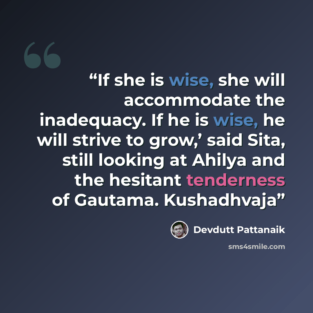 “If she is wise, she will accommodate the inadequacy. If he is wise, he will strive to grow,’ said Sita, still looking at Ahilya and the hesitant tenderness of Gautama. Kushadhvaja” quote by Devdutt Pattanaik