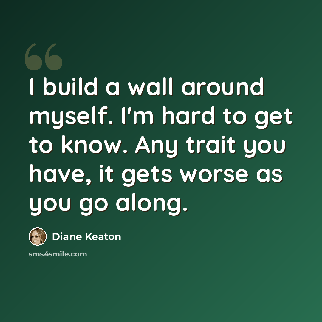 “I build a wall around myself. I'm hard to get to know. Any trait you have, it gets worse as you go along.” quote by Diane Keaton