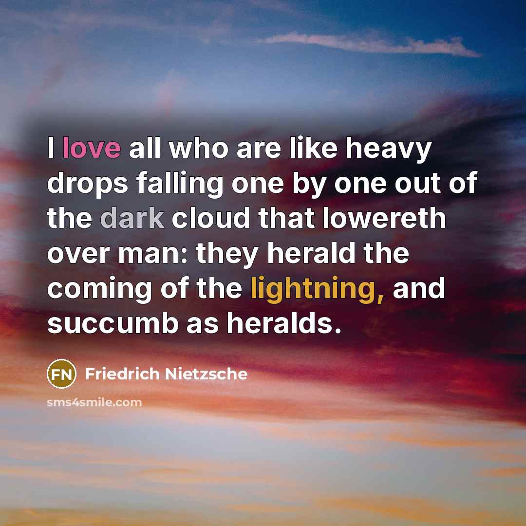 “I love all who are like heavy drops falling one by one out of the dark cloud that lowereth over man: they herald the coming of the lightning, and succumb as heralds.” quote by Friedrich Nietzsche