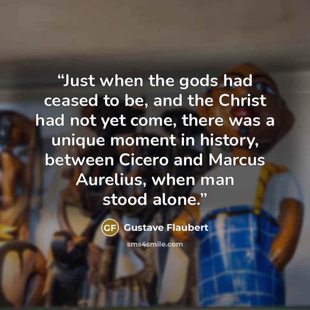 “Just when the gods had ceased to be, and the Christ had not yet come, there was a unique moment in history, between Cicero and Marcus Aurelius, when man stood alone.” quote by Gustave Flaubert