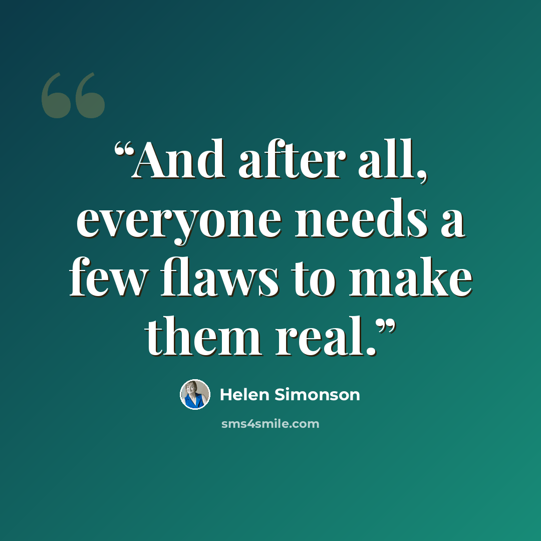 “And after all, everyone needs a few flaws to make them real.” quote by Helen Simonson