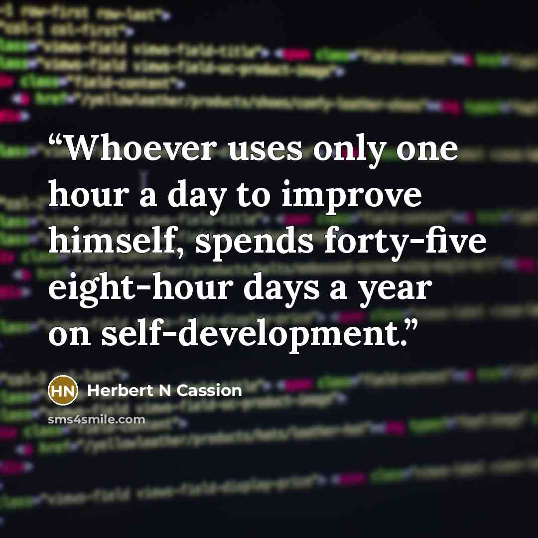 “Whoever uses only one hour a day to improve himself, spends forty-five eight-hour days a year on self-development.” quote by Herbert N Cassion