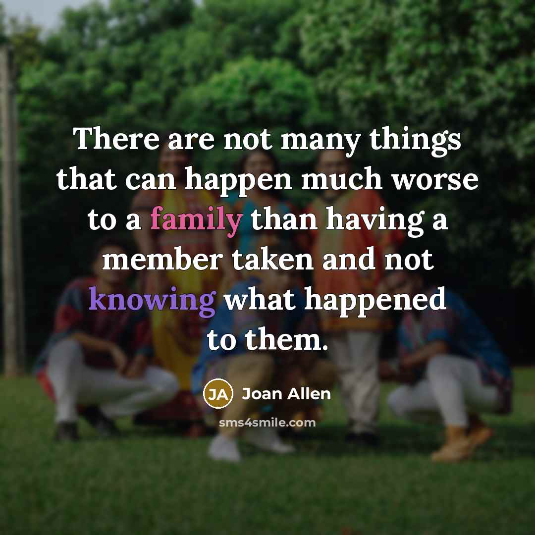 “There are not many things that can happen much worse to a family than having a member taken and not knowing what happened to them.” quote by Joan Allen