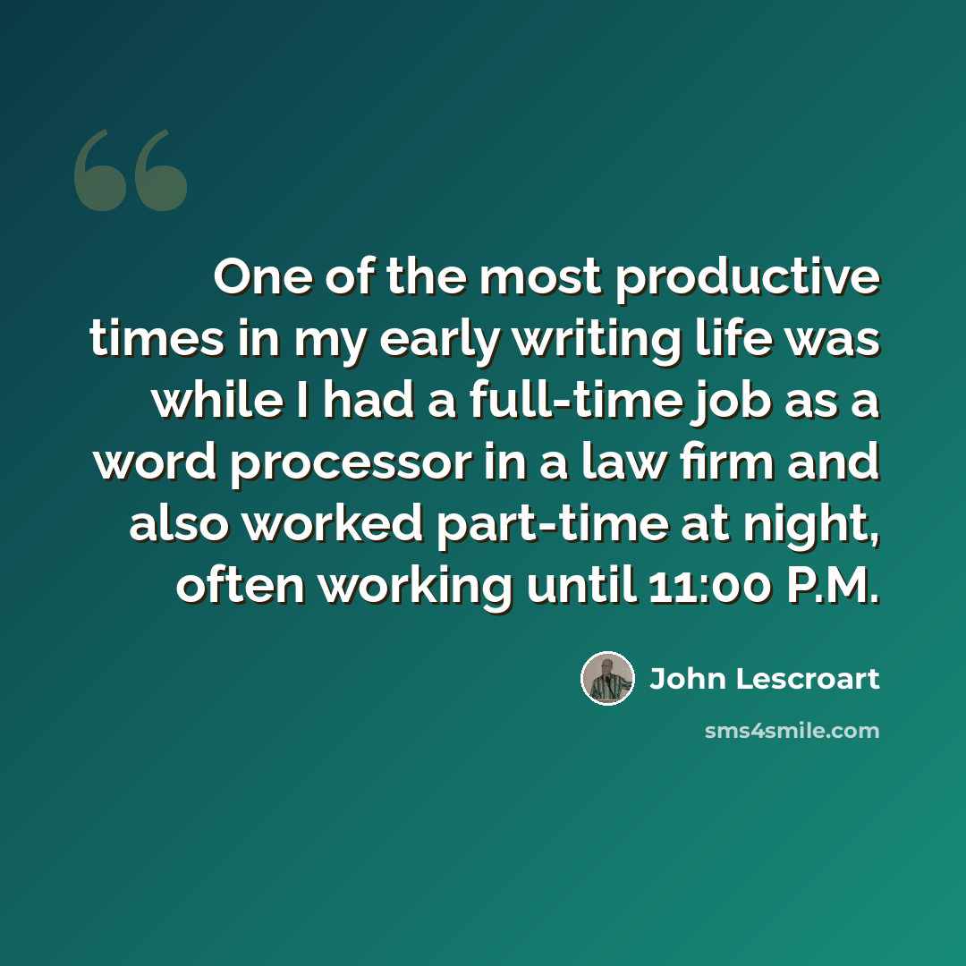 “One of the most productive times in my early writing life was while I had a full-time job as a word processor in a law firm and also worked part-time at night, often working until 11:00 P.M.” quote by John Lescroart
