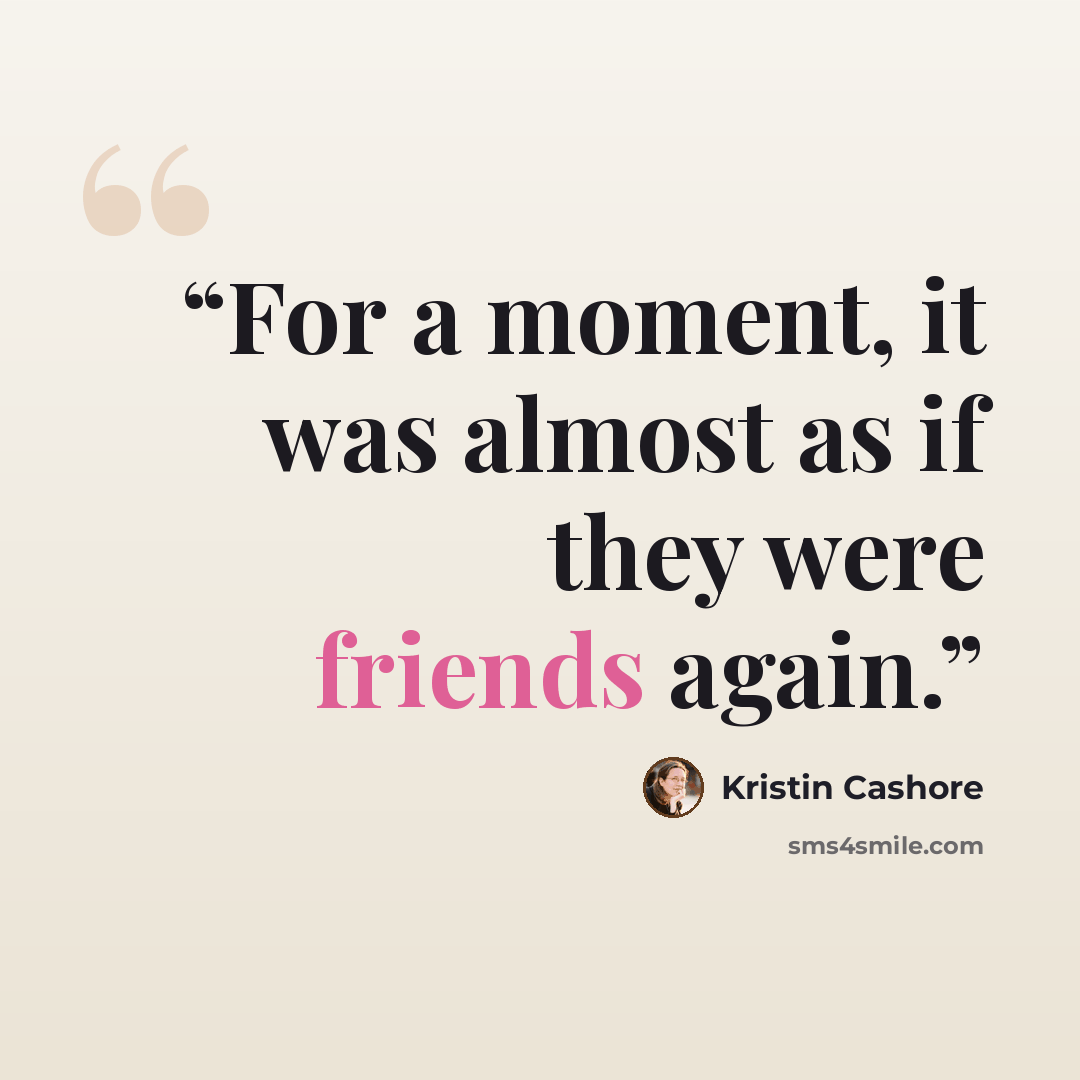 “For a moment, it was almost as if they were friends again.” quote by Kristin Cashore