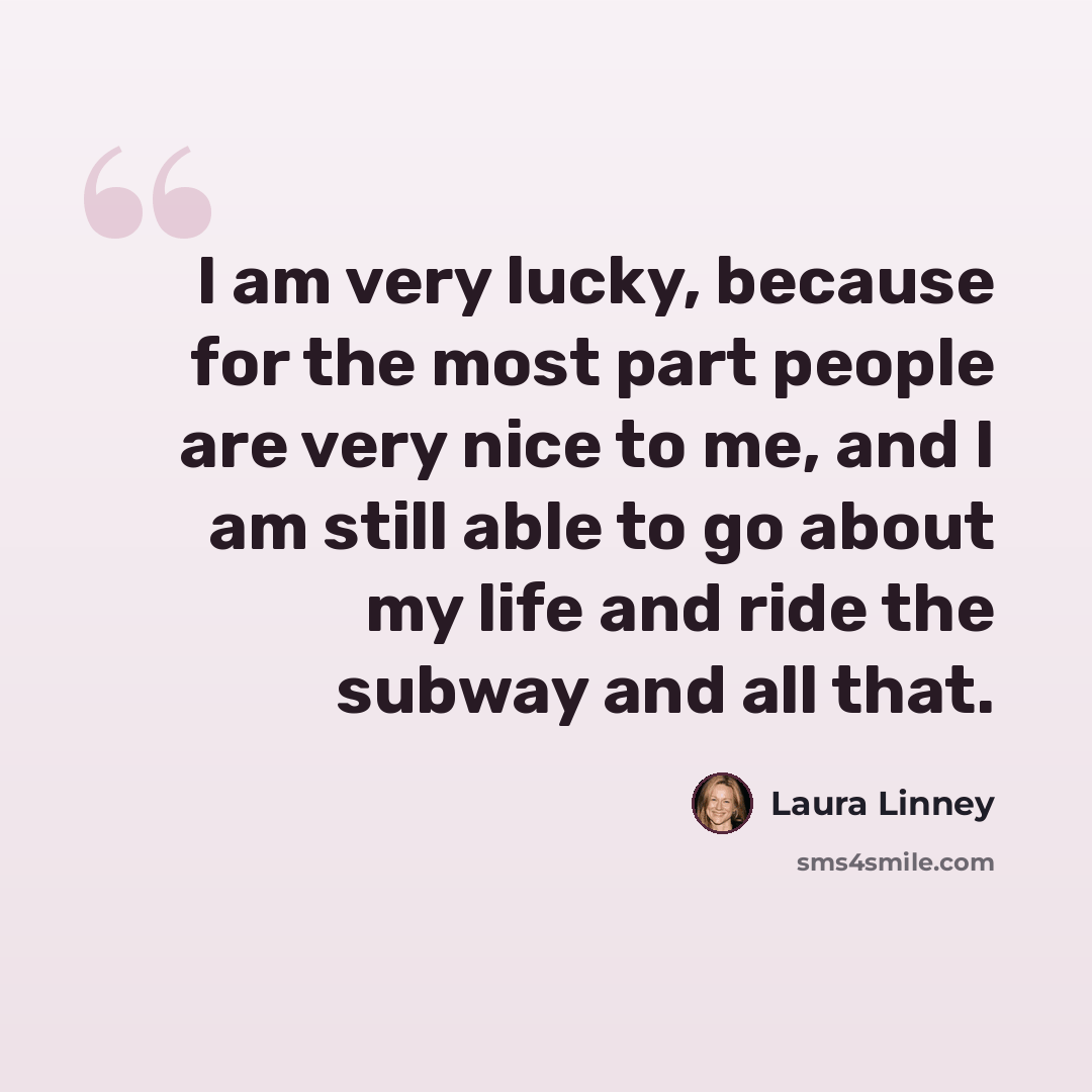“I am very lucky, because for the most part people are very nice to me, and I am still able to go about my life and ride the subway and all that.” quote by Laura Linney