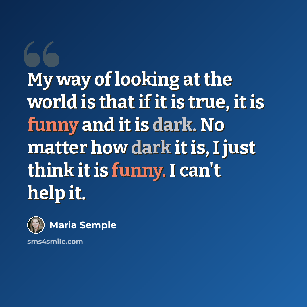“My way of looking at the world is that if it is true, it is funny and it is dark. No matter how dark it is, I just think it is funny. I can't help it.” quote by Maria Semple