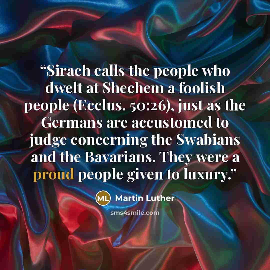“Sirach calls the people who dwelt at Shechem a foolish people (Ecclus. 50:26), just as the Germans are accustomed to judge concerning the Swabians and the Bavarians. They were a proud people given to luxury.” quote by Martin Luther