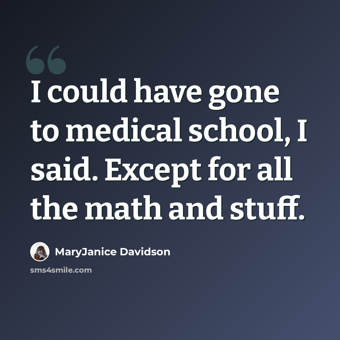 “I could have gone to medical school, I said. Except for all the math and stuff.” quote by MaryJanice Davidson