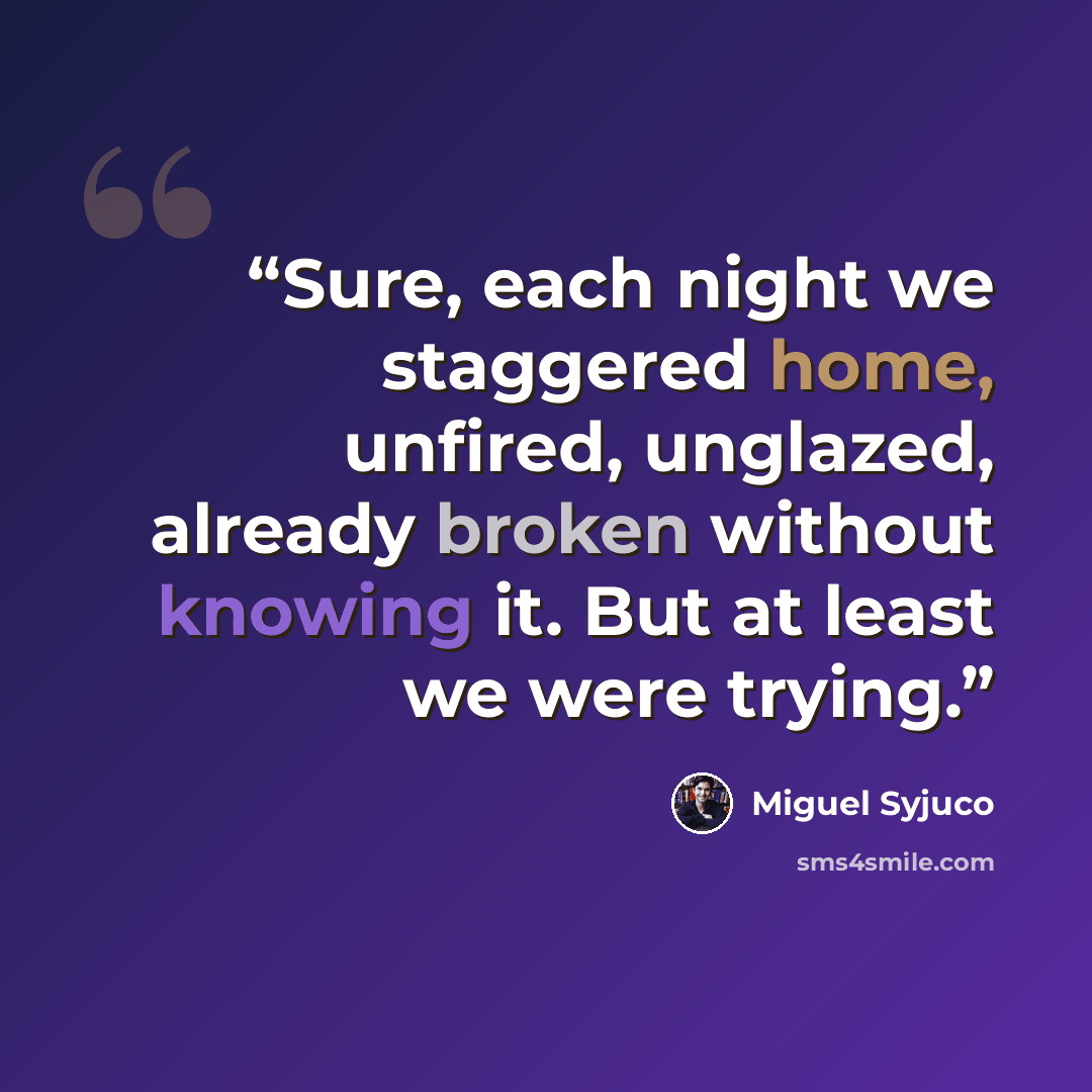 “Sure, each night we staggered home, unfired, unglazed, already broken without knowing it. But at least we were trying.” quote by Miguel Syjuco