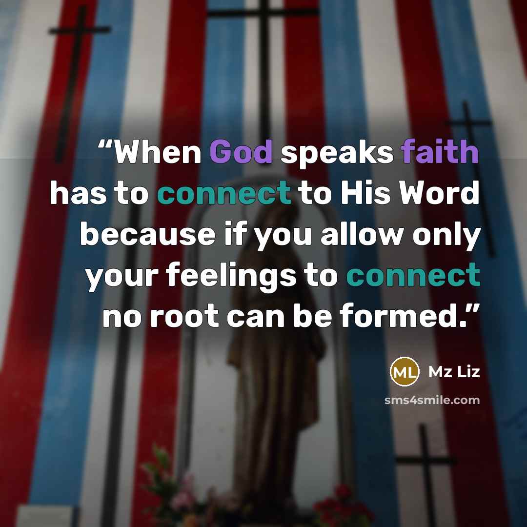 “When God speaks faith has to connect to His Word because if you allow only your feelings to connect no root can be formed.” quote by Mz Liz