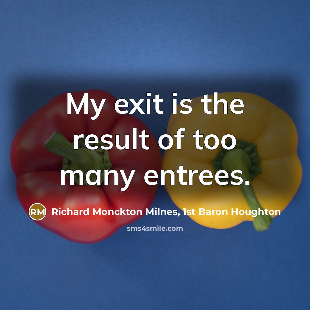 “My exit is the result of too many entrees.” quote by Richard Monckton Milnes, 1st Baron Houghton