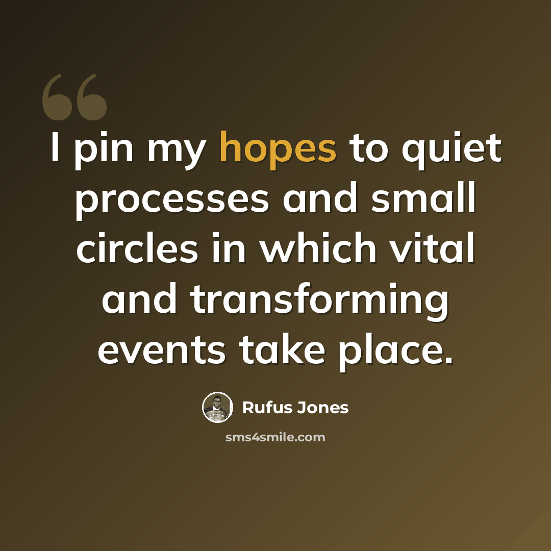 “I pin my hopes to quiet processes and small circles in which vital and transforming events take place.” quote by Rufus Jones
