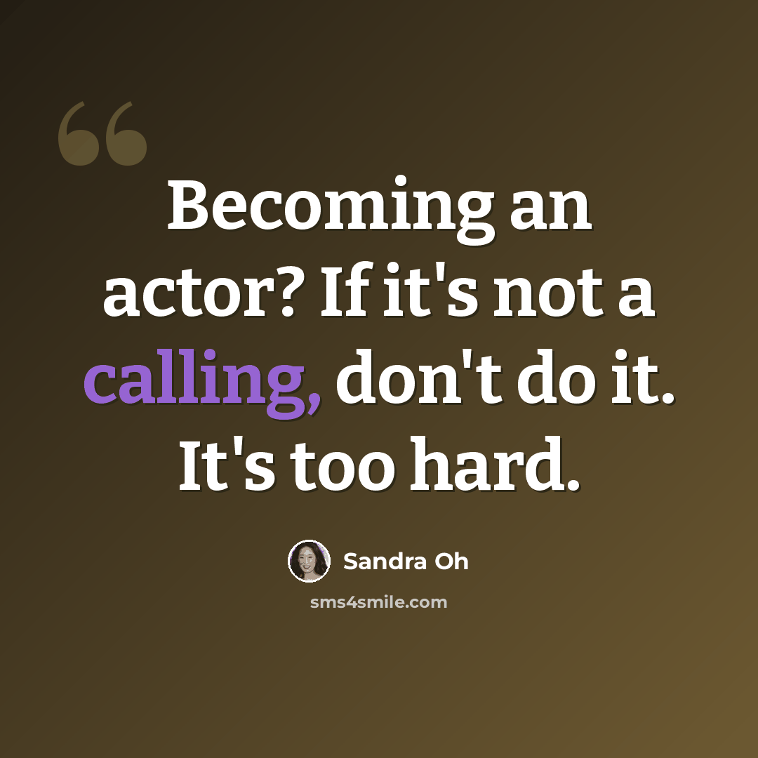 “Becoming an actor? If it's not a calling, don't do it. It's too hard.” quote by Sandra Oh