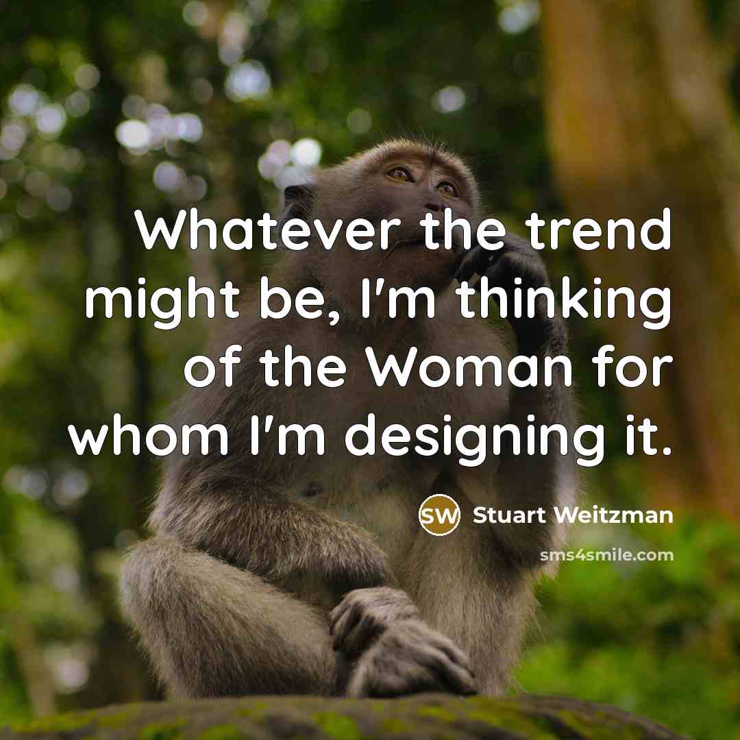 “Whatever the trend might be, I'm thinking of the Woman for whom I'm designing it.” quote by Stuart Weitzman