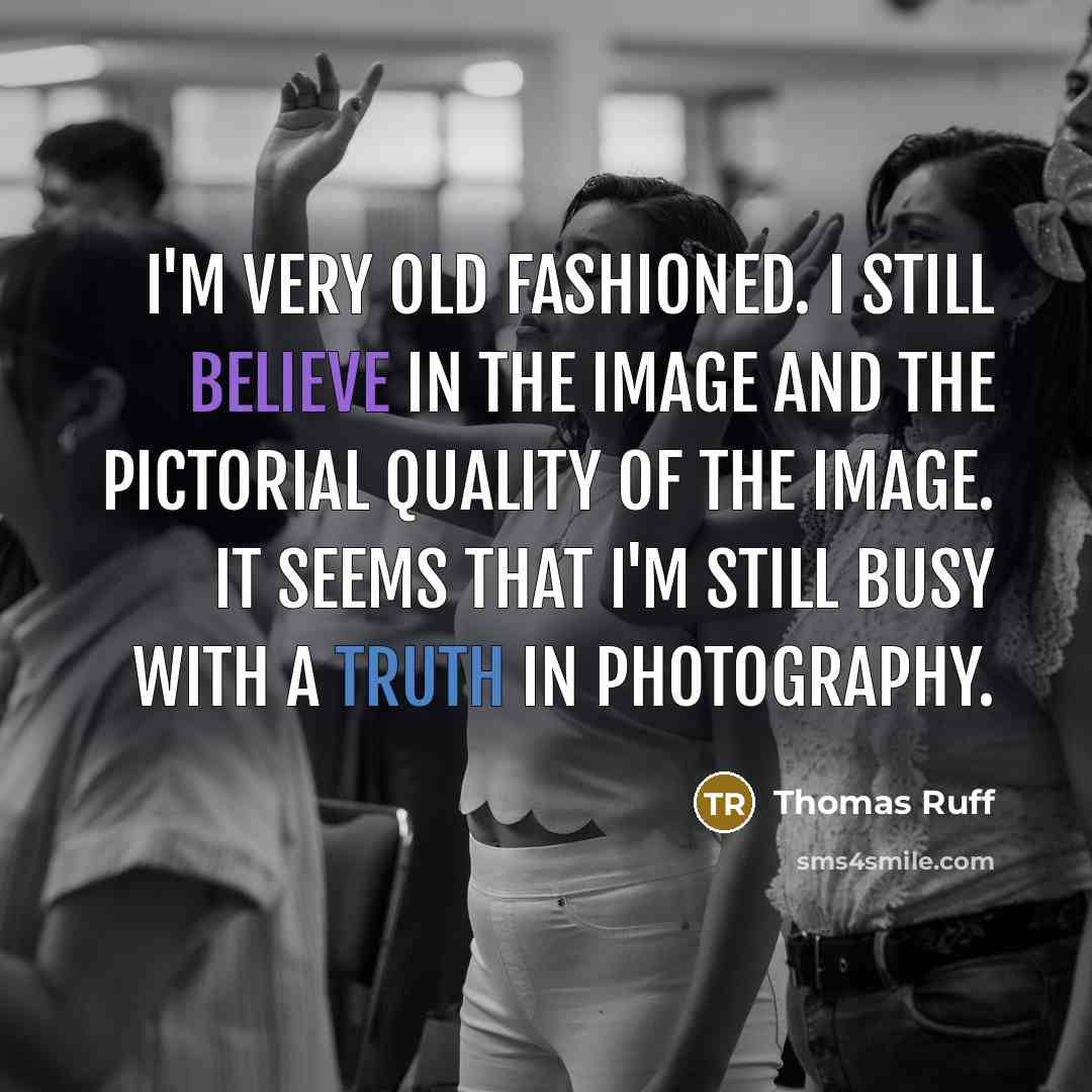 “I'm very old fashioned. I still believe in the image and the pictorial quality of the image. It seems that I'm still busy with a truth in photography.” quote by Thomas Ruff