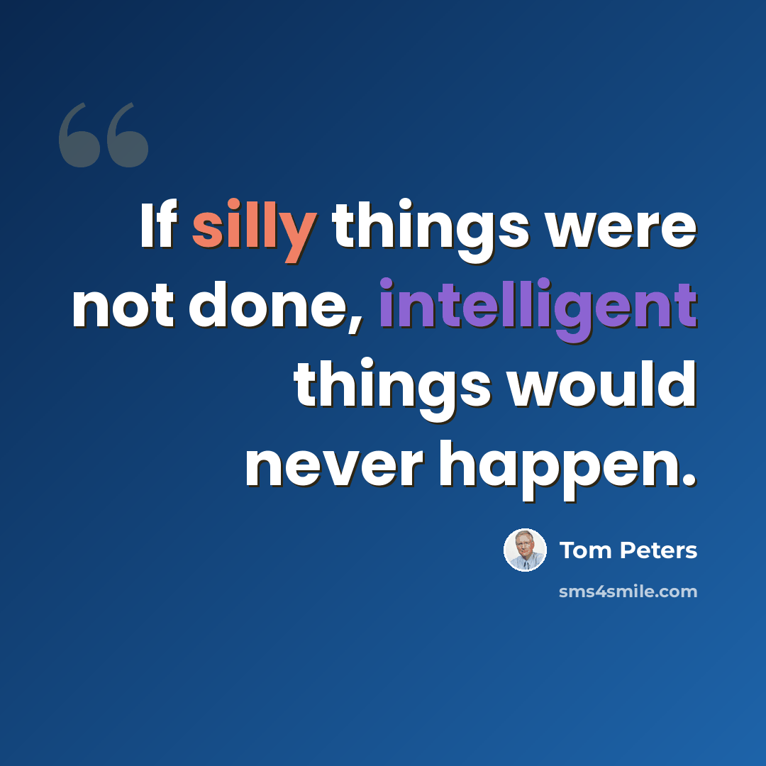 “If silly things were not done, intelligent things would never happen.” quote by Tom Peters