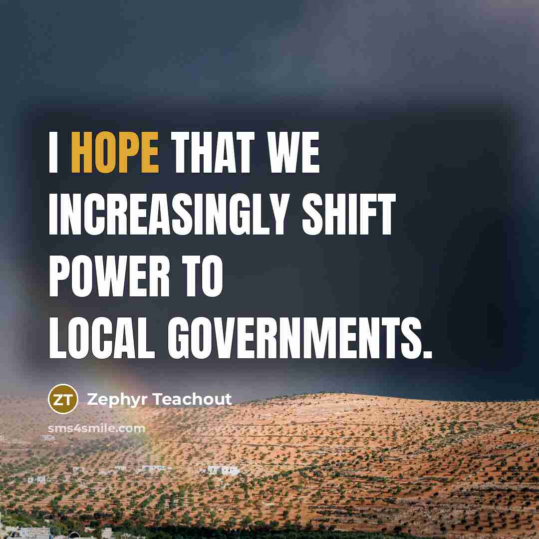 “I hope that we increasingly shift power to local governments.” quote by Zephyr Teachout