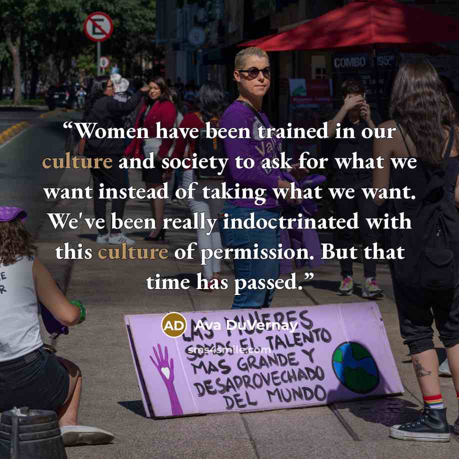 “Women have been trained in our culture and society to ask for what we want instead of taking what we want. We've been really indoctrinated with this culture of permission. But that time has passed.” quote by Ava DuVernay