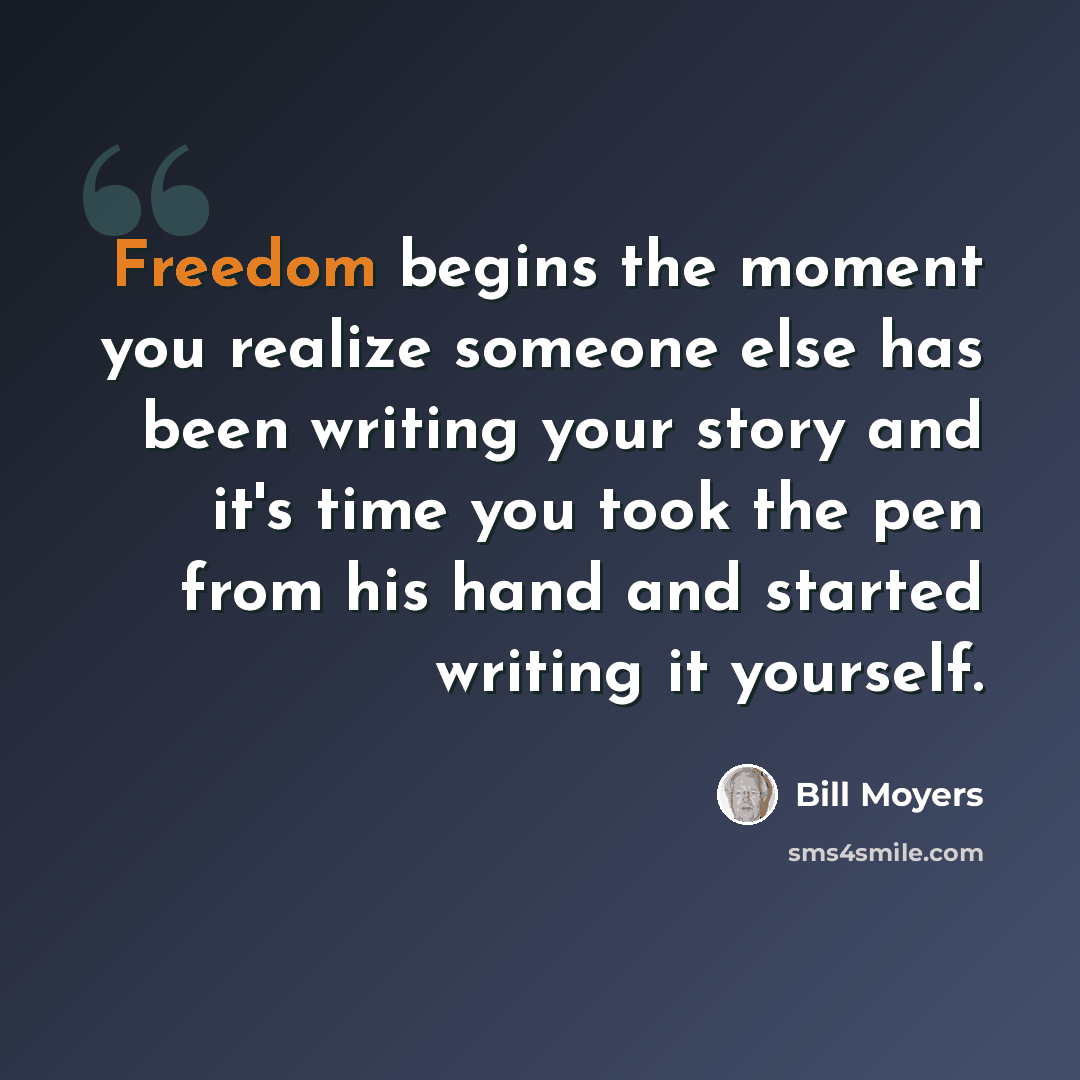 “Freedom begins the moment you realize someone else has been writing your story and it's time you took the pen from his hand and started writing it yourself.” quote by Bill Moyers