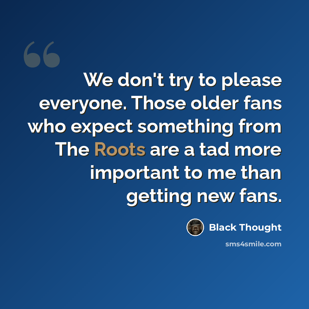 “We don't try to please everyone. Those older fans who expect something from The Roots are a tad more important to me than getting new fans.” quote by Black Thought