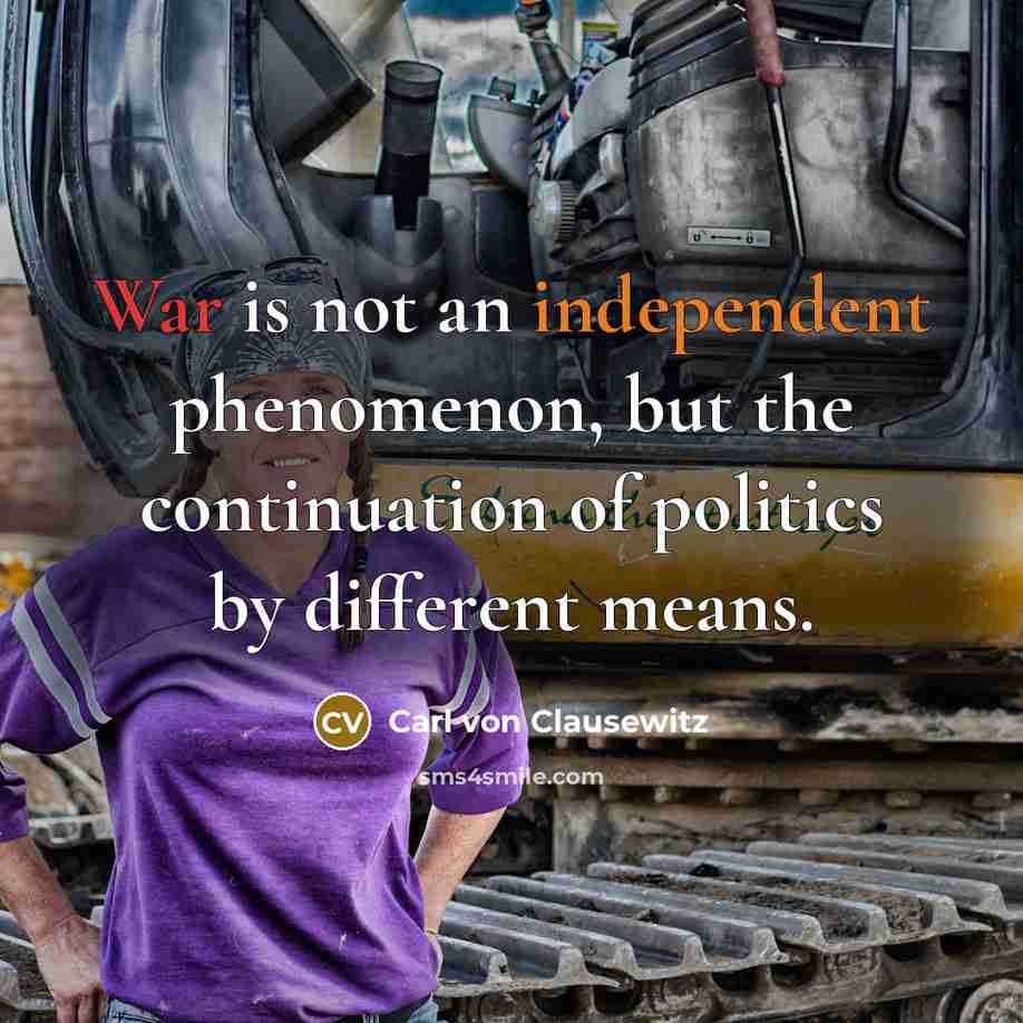 “War is not an independent phenomenon, but the continuation of politics by different means.” quote by Carl von Clausewitz