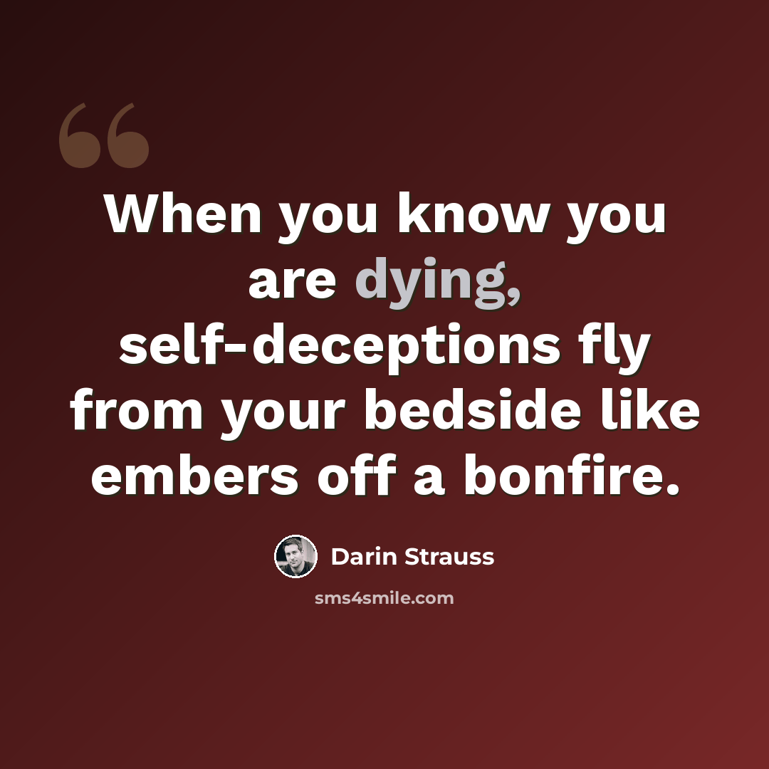 “When you know you are dying, self-deceptions fly from your bedside like embers off a bonfire.” quote by Darin Strauss