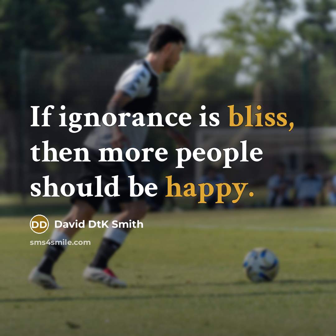 “If ignorance is bliss, then more people should be happy.” quote by David DtK Smith