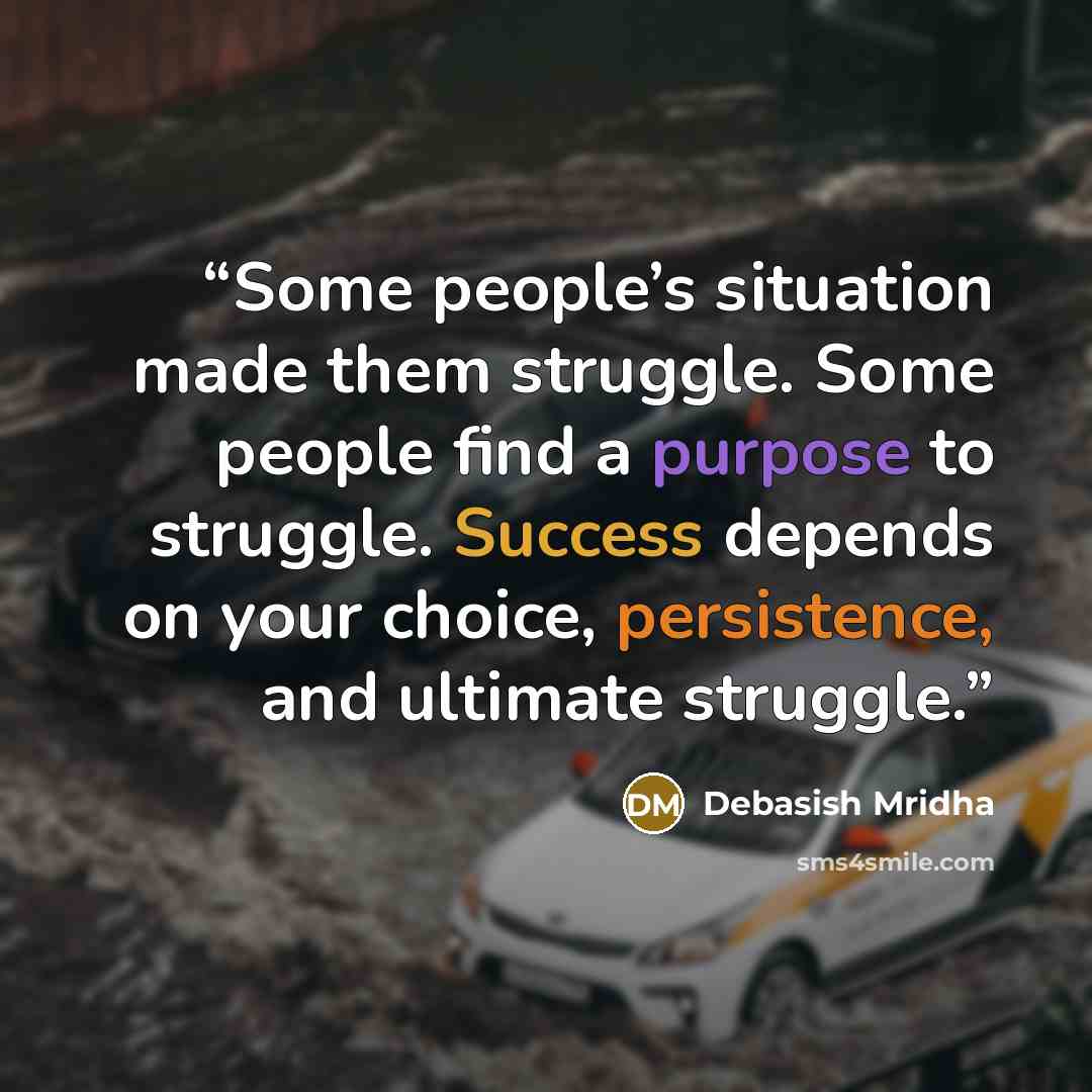 “Some people’s situation made them struggle. Some people find a purpose to struggle. Success depends on your choice, persistence, and ultimate struggle.” quote by Debasish Mridha