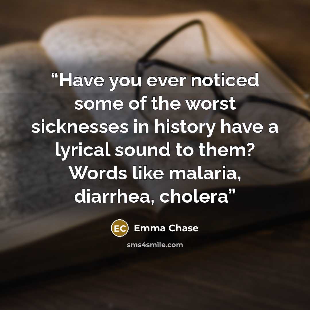 “Have you ever noticed some of the worst sicknesses in history have a lyrical sound to them? Words like malaria, diarrhea, cholera” quote by Emma Chase