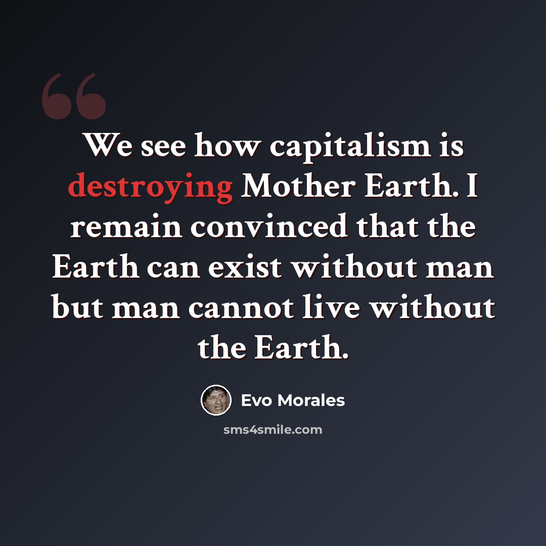 “We see how capitalism is destroying Mother Earth. I remain convinced that the Earth can exist without man but man cannot live without the Earth.” quote by Evo Morales