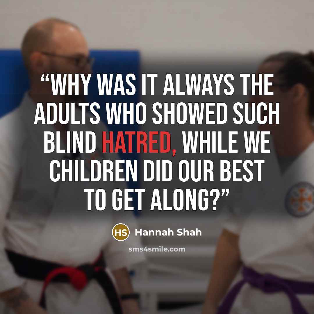 “Why was it always the adults who showed such blind hatred, while we children did our best to get along?” quote by Hannah Shah