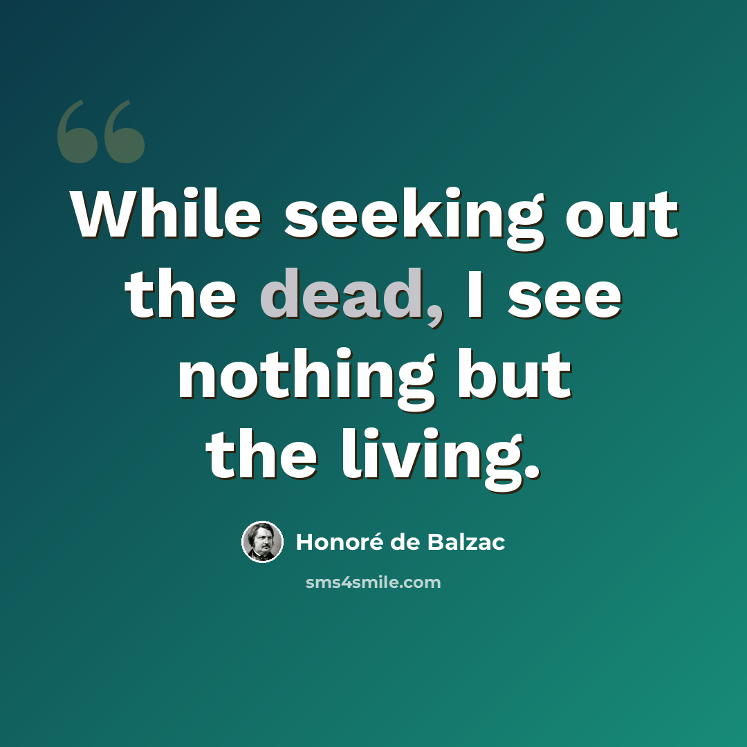 “While seeking out the dead, I see nothing but the living.” quote by Honore de Balzac