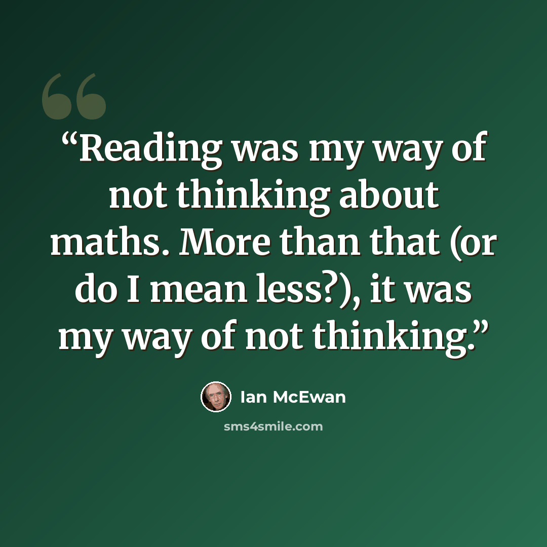 “Reading was my way of not thinking about maths. More than that (or do I mean less?), it was my way of not thinking.” quote by Ian McEwan
